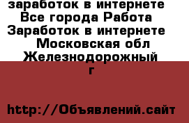  заработок в интернете - Все города Работа » Заработок в интернете   . Московская обл.,Железнодорожный г.